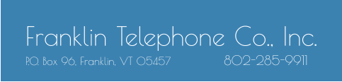 Franklin Telephone Co., Inc. P.O. Box 96, Franklin, VT 05457              802-285-9911